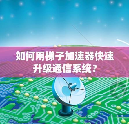 如何用梯子加速器快速升级通信系统？