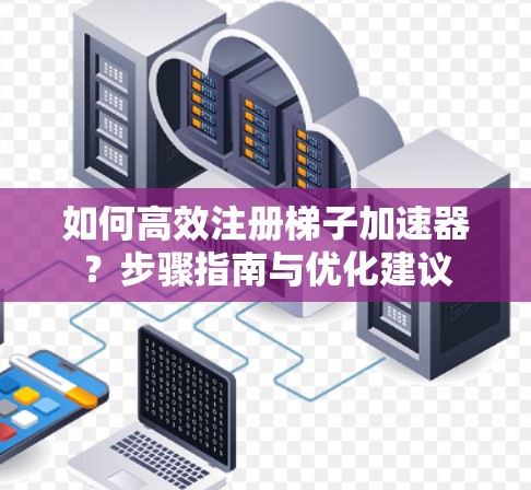 如何高效注册梯子加速器？步骤指南与优化建议