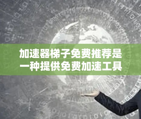 加速器梯子免费推荐是一种提供免费加速工具的网络解决方案,让用户无需额外付费就能高效管理网络连接。以下是关于加速器梯子免费推荐的详细信息 加速器梯子免费推荐是一种提供免费加速工具的网络解决方案,让用户无需额外付费就能高效管理网络连接。以下是关于加速器梯子免费推荐的详细信息