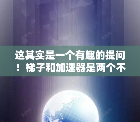 这其实是一个有趣的提问!梯子和加速器是两个不同的概念,它们在不同领域中有着不同的用途 这其实是一个有趣的提问!梯子和加速器是两个不同的概念,它们在不同领域中有着不同的用途