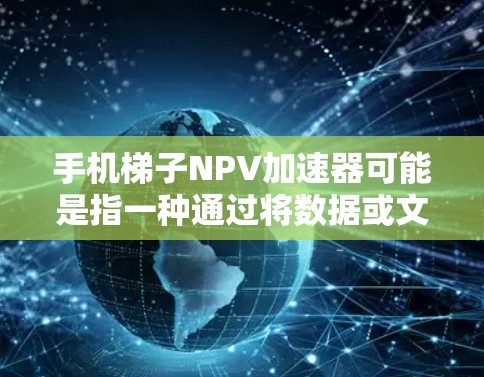 手机梯子NPV加速器可能是指一种通过将数据或文件整合到梯子结构中，从而加速NPV（净现值）计算的方法。NPV是金融领域中用于评估项目或投资价值的重要指标，通过将未来现金流折现到现在进行计算