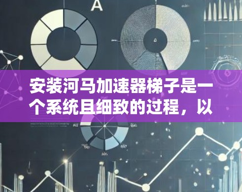 安装河马加速器梯子是一个系统且细致的过程，以下是详细的步骤指南