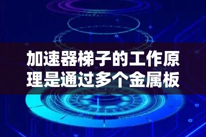 加速器梯子的工作原理是通过多个金属板和电场的组合，利用磁场和电场的相互作用，加速粒子，使其在圆周运动中加速到更高的速度。以下是梯子的详细工作原理