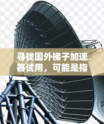 寻找国外梯子加速器试用,可能是指寻找一种帮助你快速提升技能或知识的资源或工具。以下是一些可能的推荐和资源,供你参考 寻找国外梯子加速器试用,可能是指寻找一种帮助你快速提升技能或知识的资源或工具。以下是一些可能的推荐和资源,供你参考