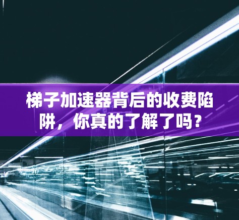 梯子加速器背后的收费陷阱,你真的了解了吗? 梯子加速器背后的收费陷阱,你真的了解了吗?
