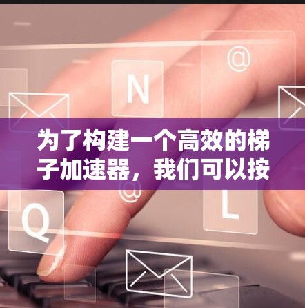 为了构建一个高效的梯子加速器,我们可以按照以下步骤进行 为了构建一个高效的梯子加速器,我们可以按照以下步骤进行