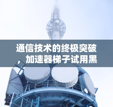 通信技术的终极突破，加速器梯子试用黑洞