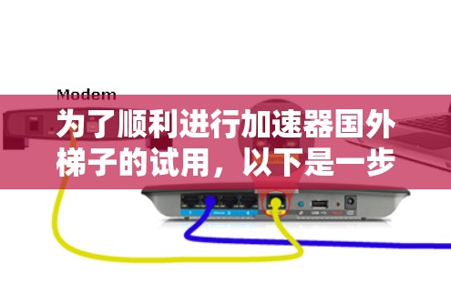 为了顺利进行加速器国外梯子的试用，以下是一步步的指南