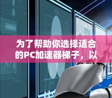 为了帮助你选择适合的PC加速器梯子,以下是一些推荐,结合了功能、价格和适用性 为了帮助你选择适合的PC加速器梯子,以下是一些推荐,结合了功能、价格和适用性