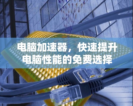 电脑加速器,快速提升电脑性能的免费选择 电脑加速器,快速提升电脑性能的免费选择