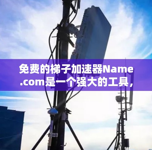 免费的梯子加速器Name.com是一个强大的工具,适合有一定技术基础的用户。以下是逐步的下载和使用指南 免费的梯子加速器Name.com是一个强大的工具,适合有一定技术基础的用户。以下是逐步的下载和使用指南
