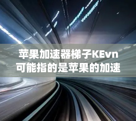 苹果加速器梯子KEvn可能指的是苹果的加速器之一,但需要明确确认具体指代。苹果确实推出了多个加速器,如Sprint、Kevn、Fastbyte和U盘加速器。以下是关于苹果KEvn加速器的详细介绍 苹果加速器梯子KEvn可能指的是苹果的加速器之一,但需要明确确认具体指代。苹果确实推出了多个加速器,如Sprint、Kevn、Fastbyte和U盘加速器。以下是关于苹果KEvn加速器的详细介绍