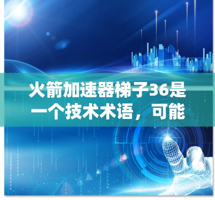 火箭加速器梯子36是一个技术术语,可能指的是某种高度自适应的火箭推进系统。这种系统通常被称为梯子式推进器或火箭加速器,其核心思想是通过复杂的结构和控制来实现灵活的推进和加速功能 火箭加速器梯子36是一个技术术语,可能指的是某种高度自适应的火箭推进系统。这种系统通常被称为梯子式推进器或火箭加速器,其核心思想是通过复杂的结构和控制来实现灵活的推进和加速功能