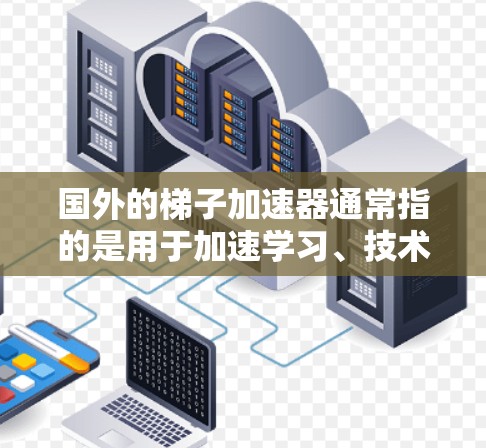 国外的梯子加速器通常指的是用于加速学习、技术课程或机器学习的工具。以下是一些在学术、技术或机器学习领域有广泛应用的国外梯子加速器推荐 国外的梯子加速器通常指的是用于加速学习、技术课程或机器学习的工具。以下是一些在学术、技术或机器学习领域有广泛应用的国外梯子加速器推荐