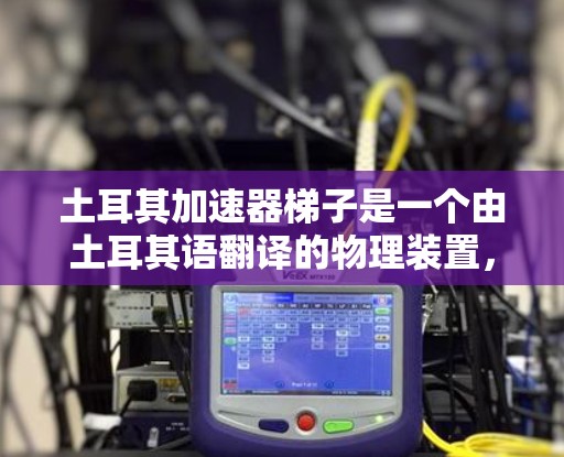 土耳其加速器梯子是一个由土耳其语翻译的物理装置,主要用于研究和测试加速运动的效果。以下是关于该装置的详细信息 土耳其加速器梯子是一个由土耳其语翻译的物理装置,主要用于研究和测试加速运动的效果。以下是关于该装置的详细信息