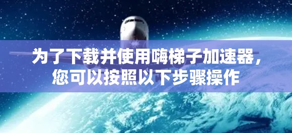 为了下载并使用嗨梯子加速器,您可以按照以下步骤操作 为了下载并使用嗨梯子加速器,您可以按照以下步骤操作