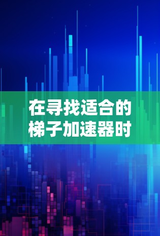 在寻找适合的梯子加速器时，以下是一些关键点和建议