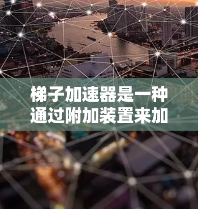 梯子加速器是一种通过附加装置来加速梯子运动的技术,主要用于在需要快速移动梯子的场景中。以下是对梯子加速器的详细介绍 梯子加速器是一种通过附加装置来加速梯子运动的技术,主要用于在需要快速移动梯子的场景中。以下是对梯子加速器的详细介绍