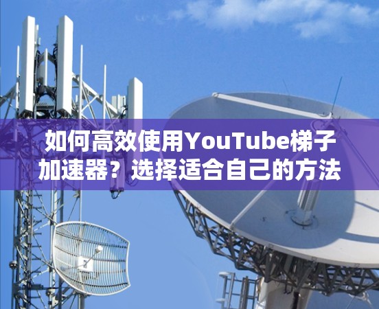 如何高效使用YouTube梯子加速器?选择适合自己的方法 如何高效使用YouTube梯子加速器?选择适合自己的方法