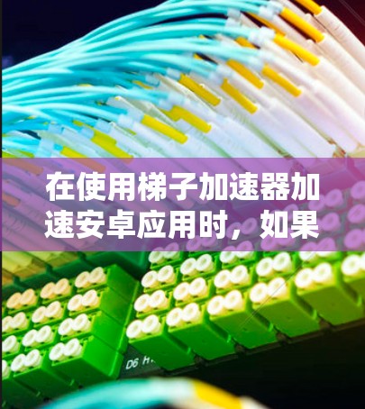 在使用梯子加速器加速安卓应用时,如果效果不佳,可能是因为以下几个原因 在使用梯子加速器加速安卓应用时,如果效果不佳,可能是因为以下几个原因
