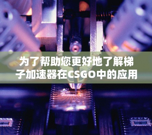 为了帮助您更好地了解梯子加速器在CSGO中的应用，以下是一个分步的指南