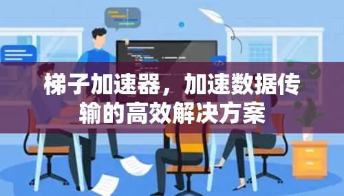 梯子加速器,加速数据传输的高效解决方案 梯子加速器,加速数据传输的高效解决方案