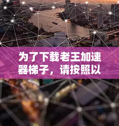 为了下载老王加速器梯子,请按照以下步骤进行 为了下载老王加速器梯子,请按照以下步骤进行