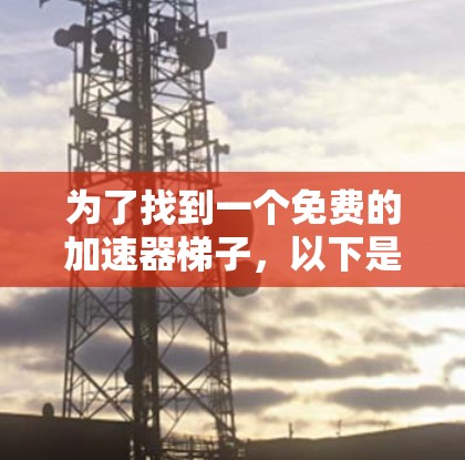 为了找到一个免费的加速器梯子,以下是一些关键点和建议 为了找到一个免费的加速器梯子,以下是一些关键点和建议