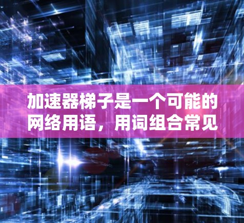 加速器梯子是一个可能的网络用语,用词组合常见于描述一种高效、快速的解决方案或设备。以下是对这个词的详细分析和解释 加速器梯子是一个可能的网络用语,用词组合常见于描述一种高效、快速的解决方案或设备。以下是对这个词的详细分析和解释