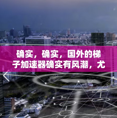 确实,确实,国外的梯子加速器确实有风潮,尤其是在技术领域,这对于开发者、设计师和工程师来说非常有用。以下是一些常见的国外梯子加速器,供你参考 确实,确实,国外的梯子加速器确实有风潮,尤其是在技术领域,这对于开发者、设计师和工程师来说非常有用。以下是一些常见的国外梯子加速器,供你参考