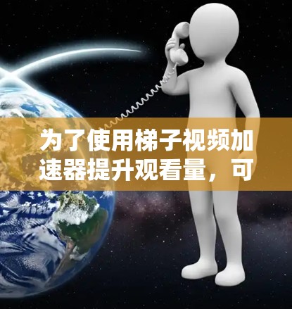 为了使用梯子视频加速器提升观看量，可以按照以下步骤进行