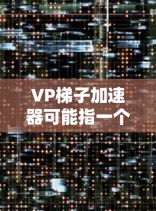 VP梯子加速器可能指一个用于处理视频内容的加速工具，而蚂蚁可能指一个开发者团队或个人。如果这是一个技术相关的术语，可能涉及以下方面