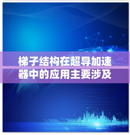 梯子结构在超导加速器中的应用主要涉及分离超导体材料、优化磁场性能和研究相变等方面。以下是对其应用的详细解释