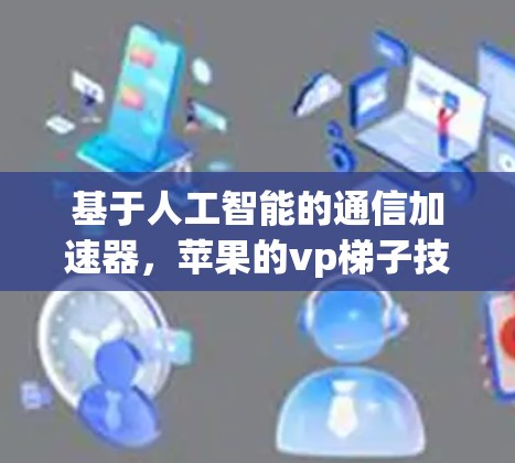 基于人工智能的通信加速器,苹果的vp梯子技术 基于人工智能的通信加速器,苹果的vp梯子技术