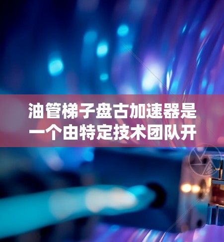 油管梯子盘古加速器是一个由特定技术团队开发的设备，主要用于优化和提升油管系统的性能。以下是对该加速器的详细介绍