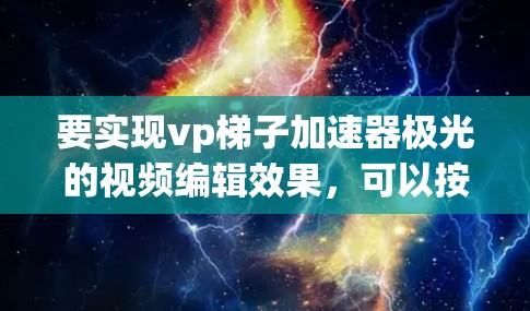 要实现vp梯子加速器极光的视频编辑效果，可以按照以下步骤进行