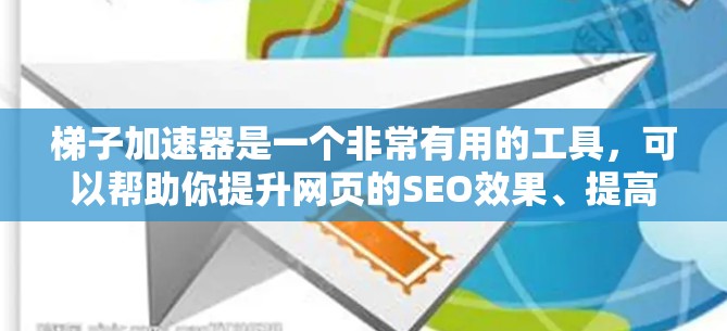 梯子加速器是一个非常有用的工具,可以帮助你提升网页的SEO效果、提高内容可见性和提高搜索排名。以下是一些梯子加速器的详细功能,供你参考 梯子加速器是一个非常有用的工具,可以帮助你提升网页的SEO效果、提高内容可见性和提高搜索排名。以下是一些梯子加速器的详细功能,供你参考