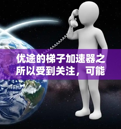 优途的梯子加速器之所以受到关注，可能源于其在多个领域中的强大竞争力和创新潜力。以下是对其梯子加速器作用的详细分析