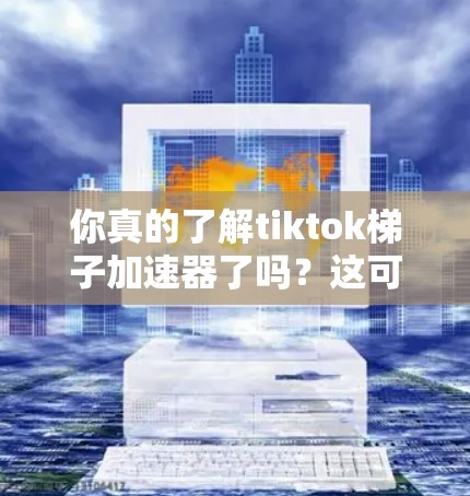 你真的了解tiktok梯子加速器了吗?这可是加速视频最有效的方法! 你真的了解tiktok梯子加速器了吗?这可是加速视频最有效的方法!