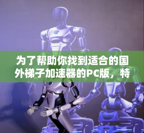 为了帮助你找到适合的国外梯子加速器的PC版，特别是针对微软的Windows和Mac，以下是一些推荐的工具，涵盖了免费和付费两种选择，并详细说明了它们的特点和使用方法