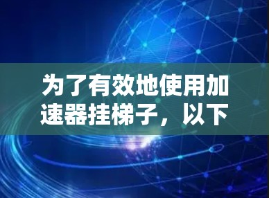 为了有效地使用加速器挂梯子,以下是一步步的解决方案 为了有效地使用加速器挂梯子,以下是一步步的解决方案