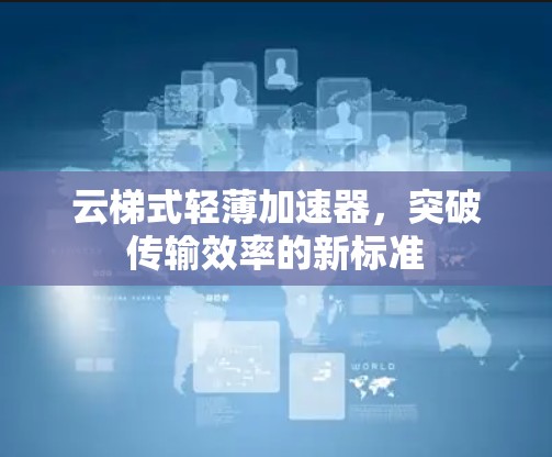 云梯式轻薄加速器,突破传输效率的新标准 云梯式轻薄加速器,突破传输效率的新标准