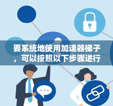 要系统地使用加速器梯子,可以按照以下步骤进行 要系统地使用加速器梯子,可以按照以下步骤进行