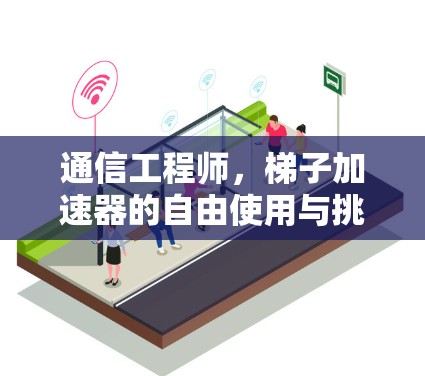 通信工程师,梯子加速器的自由使用与挑战 通信工程师,梯子加速器的自由使用与挑战