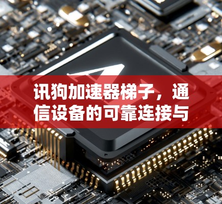 讯狗加速器梯子,通信设备的可靠连接与高效通信解析 讯狗加速器梯子,通信设备的可靠连接与高效通信解析