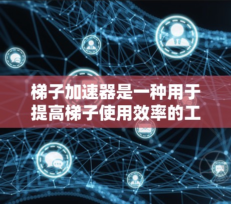 梯子加速器是一种用于提高梯子使用效率的工具，通常由机械装置、机器人或设备制成。以下是几个性价比较高的梯子加速器推荐，适用于不同用途
