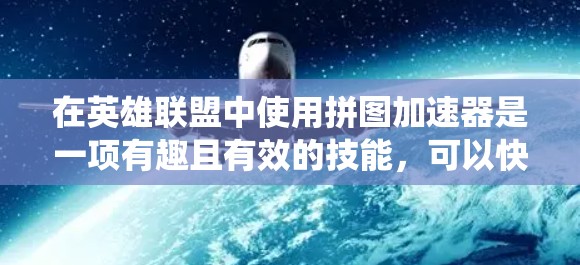 在英雄联盟中使用拼图加速器是一项有趣且有效的技能，可以快速升级多个英雄，节省时间。以下是一个系统化的指南，帮助你更好地理解和使用拼图加速器