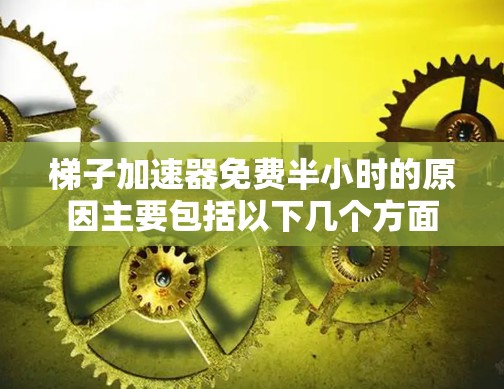 梯子加速器免费半小时的原因主要包括以下几个方面