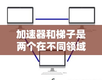 加速器和梯子是两个在不同领域和编程语言中的概念，它们各自有不同的应用和特点。以下是它们的详细解释