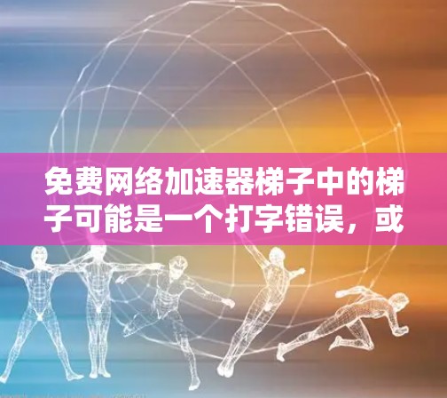 免费网络加速器梯子中的梯子可能是一个打字错误，或者用户在描述某种特定的加速器功能时使用了错误的词汇。通常，网络加速器是一个更准确的术语，用于提升网络速度的工具